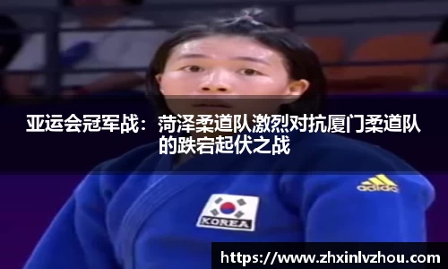 亚运会冠军战：菏泽柔道队激烈对抗厦门柔道队的跌宕起伏之战