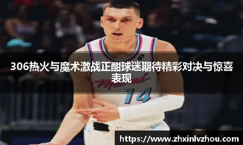 306热火与魔术激战正酣球迷期待精彩对决与惊喜表现
