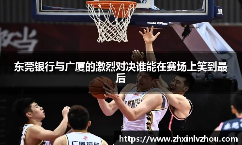东莞银行与广厦的激烈对决谁能在赛场上笑到最后