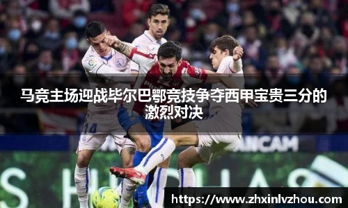 马竞主场迎战毕尔巴鄂竞技争夺西甲宝贵三分的激烈对决