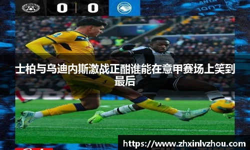 士柏与乌迪内斯激战正酣谁能在意甲赛场上笑到最后